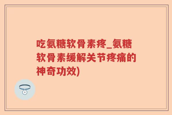 吃氨糖软骨素疼_氨糖软骨素缓解关节的神奇功效) 吃氨糖软骨素疼_氨糖软骨素缓解关节的神奇功效)