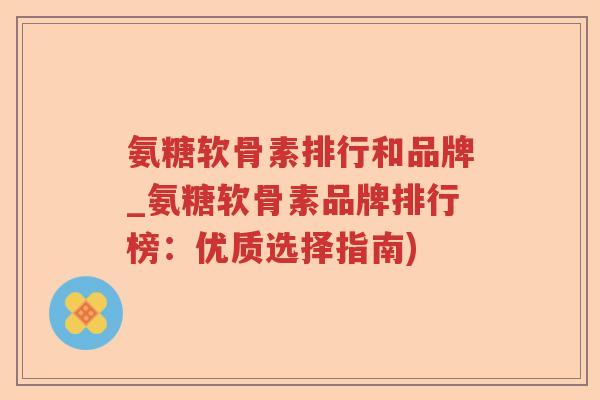 氨糖软骨素排行和品牌_氨糖软骨素品牌排行榜:优质选择指南) 氨糖软骨素排行和品牌_氨糖软骨素品牌排行榜:优质选择指南)
