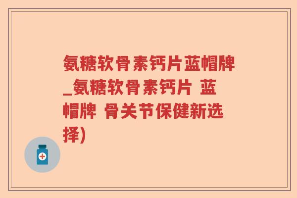 氨糖软骨素钙片蓝帽牌_氨糖软骨素钙片 蓝帽牌 骨关节保健新选择)