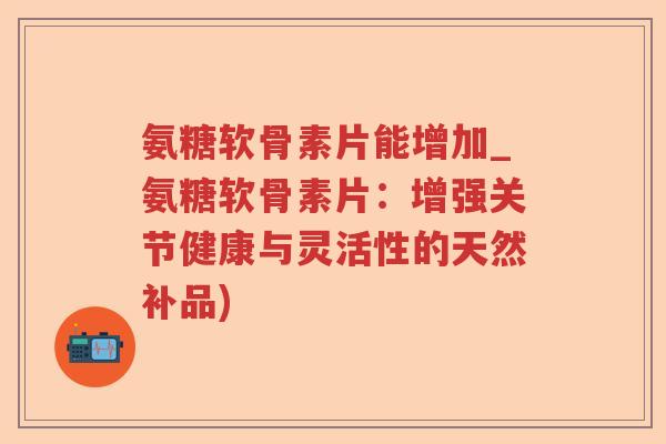 氨糖软骨素片能增加_氨糖软骨素片：增强关节健康与灵活性的天然补品)