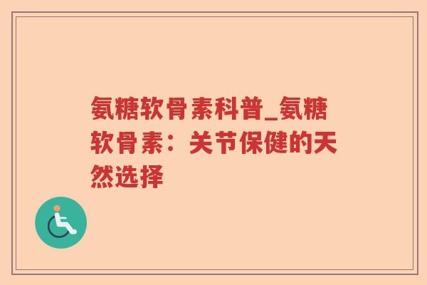 氨糖软骨素科普_氨糖软骨素:关节保健的天然选择 氨糖软骨素科普_氨糖软骨素:关节保健的天然选择