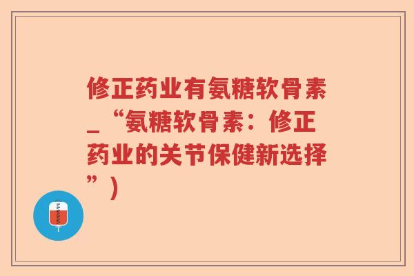 修正药业有氨糖软骨素_“氨糖软骨素:修正药业的关节保健新选择”) 修正药业有氨糖软骨素_“氨糖软骨素:修正药业的关节保健新选择”)