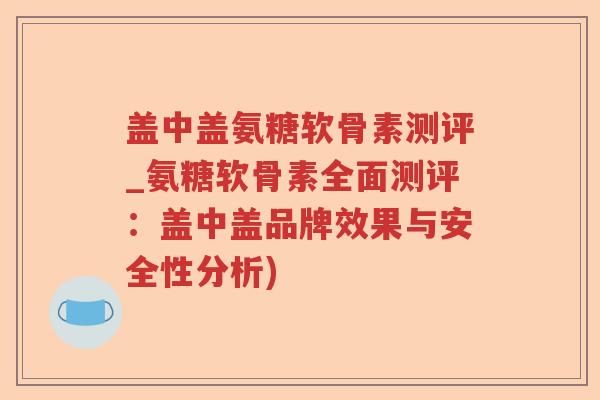 盖中盖氨糖软骨素测评_氨糖软骨素全面测评：盖中盖品牌效果与安全性分析)