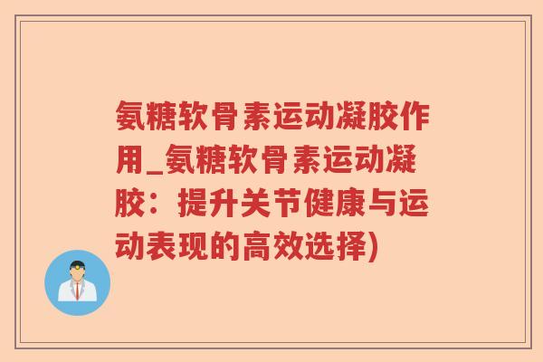 氨糖软骨素运动凝胶作用_氨糖软骨素运动凝胶：提升关节健康与运动表现的高效选择)