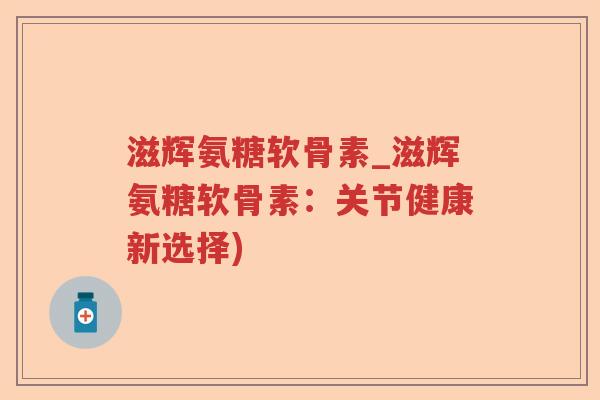 滋辉氨糖软骨素_滋辉氨糖软骨素:关节健康新选择) 滋辉氨糖软骨素_滋辉氨糖软骨素:关节健康新选择)