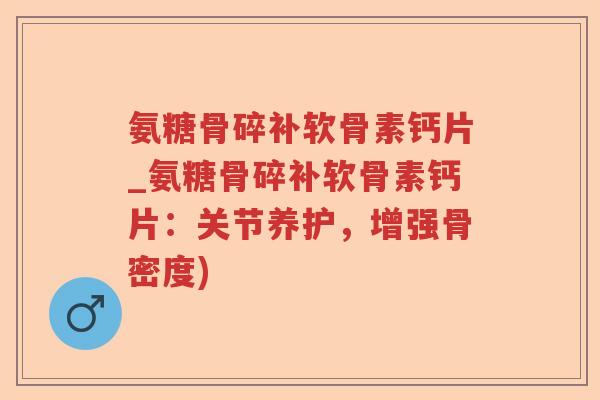 氨糖骨碎补软骨素钙片_氨糖骨碎补软骨素钙片:关节养护,增强骨密度) 氨糖骨碎补软骨素钙片_氨糖骨碎补软骨素钙片:关节养护,增强骨密度)