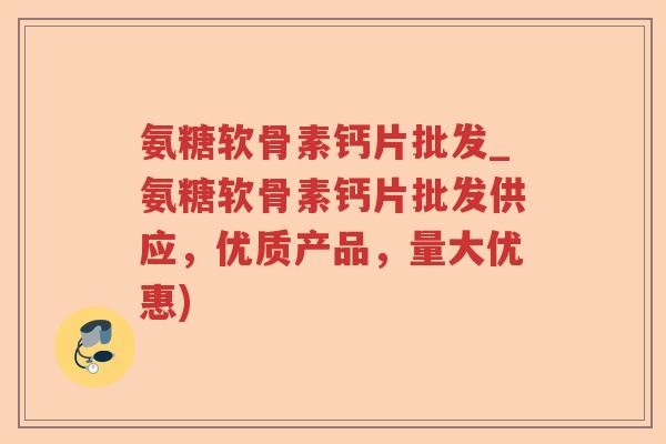 氨糖软骨素钙片批发_氨糖软骨素钙片批发供应,优质产品,量大优惠) 氨糖软骨素钙片批发_氨糖软骨素钙片批发供应,优质产品,量大优惠)
