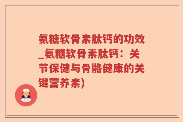 氨糖软骨素肽钙的功效_氨糖软骨素肽钙:关节保健与骨骼健康的关键营养素) 氨糖软骨素肽钙的功效_氨糖软骨素肽钙:关节保健与骨骼健康的关键营养素)