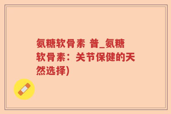 氨糖软骨素 普_氨糖软骨素：关节保健的天然选择)