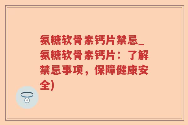 氨糖软骨素钙片禁忌_氨糖软骨素钙片:了解禁忌事项,保障健康安全) 氨糖软骨素钙片禁忌_氨糖软骨素钙片:了解禁忌事项,保障健康安全)