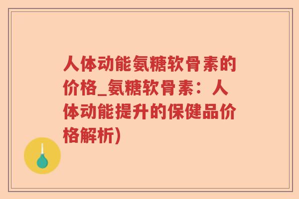 人体动能氨糖软骨素的价格_氨糖软骨素：人体动能提升的保健品价格解析)