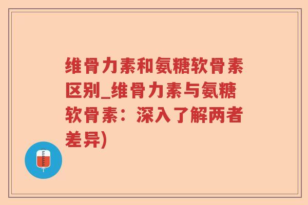 维骨力素和氨糖软骨素区别_维骨力素与氨糖软骨素:深入了解两者差异) 维骨力素和氨糖软骨素区别_维骨力素与氨糖软骨素:深入了解两者差异)