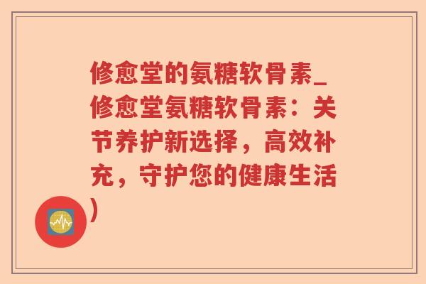 修愈堂的氨糖软骨素_修愈堂氨糖软骨素:关节养护新选择,高效补充,守护您的健康生活) 修愈堂的氨糖软骨素_修愈堂氨糖软骨素:关节养护新选择,高效补充,守护您的健康生活)