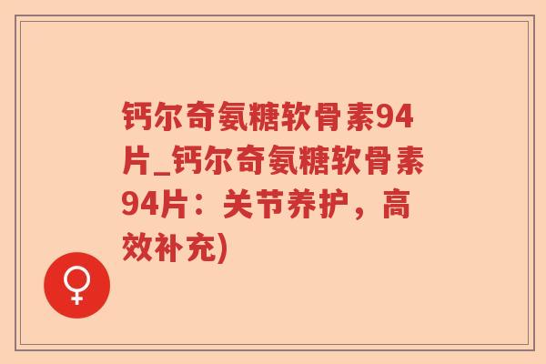 钙尔奇氨糖软骨素94片_钙尔奇氨糖软骨素94片:关节养护,高效补充) 钙尔奇氨糖软骨素94片_钙尔奇氨糖软骨素94片:关节养护,高效补充)