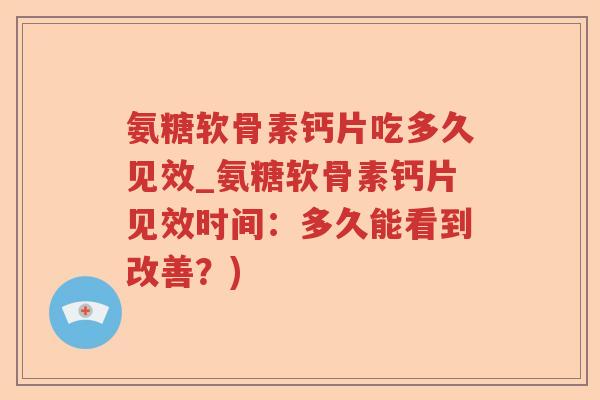 氨糖软骨素钙片吃多久见效_氨糖软骨素钙片见效时间：多久能看到改善？)