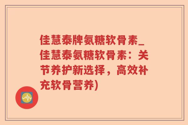 佳慧泰牌氨糖软骨素_佳慧泰氨糖软骨素:关节养护新选择,高效补充软骨营养) 佳慧泰牌氨糖软骨素_佳慧泰氨糖软骨素:关节养护新选择,高效补充软骨营养)