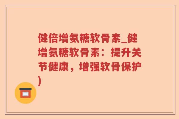 健倍增氨糖软骨素_健增氨糖软骨素:提升关节健康,增强软骨保护) 健倍增氨糖软骨素_健增氨糖软骨素:提升关节健康,增强软骨保护)