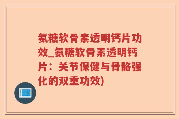 氨糖软骨素透明钙片功效_氨糖软骨素透明钙片:关节保健与骨骼强化的双重功效) 氨糖软骨素透明钙片功效_氨糖软骨素透明钙片:关节保健与骨骼强化的双重功效)
