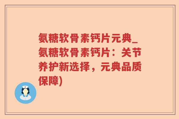 氨糖软骨素钙片元典_氨糖软骨素钙片：关节养护新选择，元典品质保障)