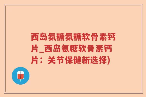 西岛氨糖氨糖软骨素钙片_西岛氨糖软骨素钙片:关节保健新选择) 西岛氨糖氨糖软骨素钙片_西岛氨糖软骨素钙片:关节保健新选择)
