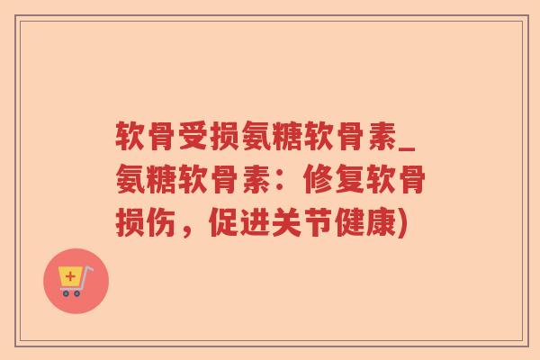 软骨受损氨糖软骨素_氨糖软骨素:修复软骨损伤,促进关节健康) 软骨受损氨糖软骨素_氨糖软骨素:修复软骨损伤,促进关节健康)