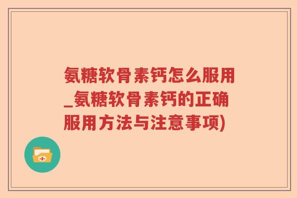 氨糖软骨素钙怎么服用_氨糖软骨素钙的正确服用方法与注意事项)