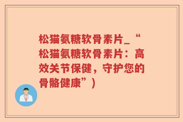 松猫氨糖软骨素片_“松猫氨糖软骨素片:高效关节保健,守护您的骨骼健康”) 松猫氨糖软骨素片_“松猫氨糖软骨素片:高效关节保健,守护您的骨骼健康”)