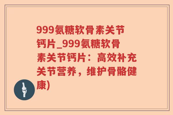 999氨糖软骨素关节钙片_999氨糖软骨素关节钙片:高效补充关节营养,维护骨骼健康) 999氨糖软骨素关节钙片_999氨糖软骨素关节钙片:高效补充关节营养,维护骨骼健康)