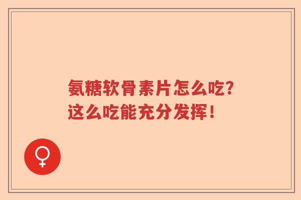 氨糖软骨素片怎么吃？这么吃能充分发挥！