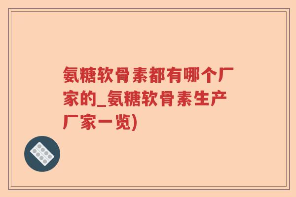 氨糖软骨素都有哪个厂家的_氨糖软骨素生产厂家一览) 氨糖软骨素都有哪个厂家的_氨糖软骨素生产厂家一览)