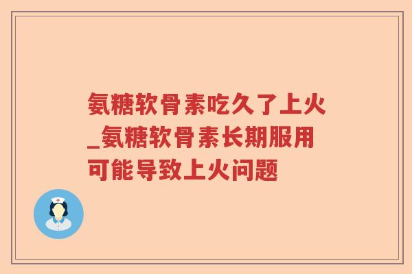 氨糖软骨素吃久了上火_氨糖软骨素长期服用可能导致上火问题