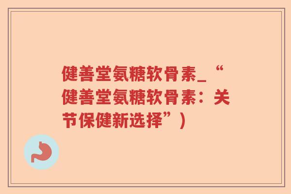 健善堂氨糖软骨素_“健善堂氨糖软骨素:关节保健新选择”) 健善堂氨糖软骨素_“健善堂氨糖软骨素:关节保健新选择”)