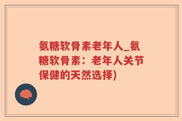 氨糖软骨素老年人_氨糖软骨素：老年人关节保健的天然选择)