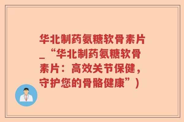 华北制药氨糖软骨素片_“华北制药氨糖软骨素片：高效关节保健，守护您的骨骼健康”)