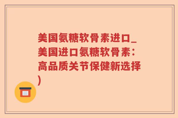 美国氨糖软骨素进口_美国进口氨糖软骨素：高品质关节保健新选择)
