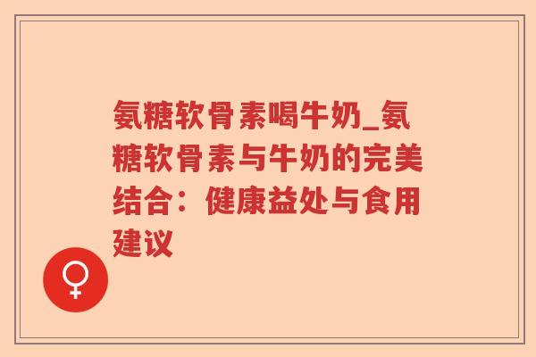 氨糖软骨素喝牛奶_氨糖软骨素与牛奶的完美结合:健康益处与食用建议 氨糖软骨素喝牛奶_氨糖软骨素与牛奶的完美结合:健康益处与食用建议