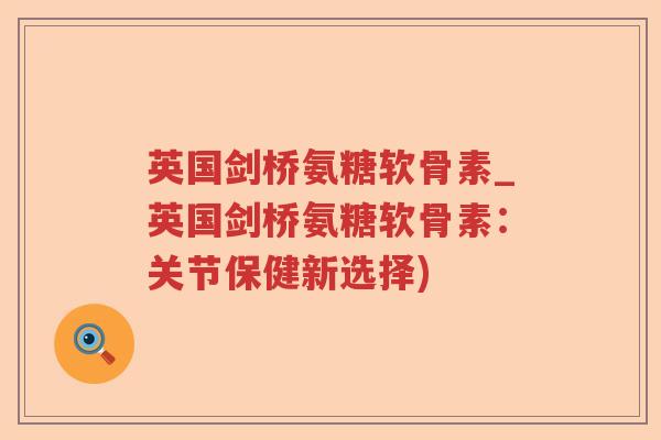 英国剑桥氨糖软骨素_英国剑桥氨糖软骨素:关节保健新选择) 英国剑桥氨糖软骨素_英国剑桥氨糖软骨素:关节保健新选择)