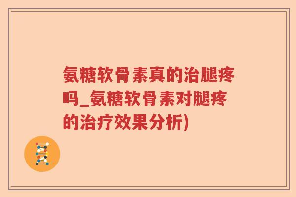 氨糖软骨素真的腿疼吗_氨糖软骨素对腿疼的效果分析) 氨糖软骨素真的腿疼吗_氨糖软骨素对腿疼的效果分析)