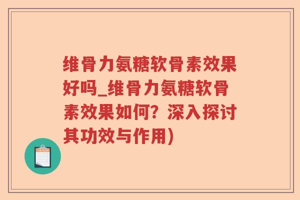 维骨力氨糖软骨素效果好吗_维骨力氨糖软骨素效果如何?深入探讨其功效与作用) 维骨力氨糖软骨素效果好吗_维骨力氨糖软骨素效果如何?深入探讨其功效与作用)
