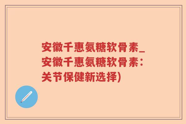 安徽千惠氨糖软骨素_安徽千惠氨糖软骨素：关节保健新选择)