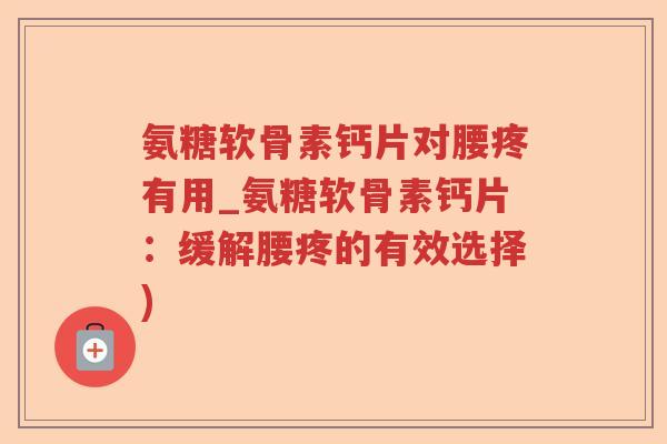 氨糖软骨素钙片对腰疼有用_氨糖软骨素钙片：缓解腰疼的有效选择)