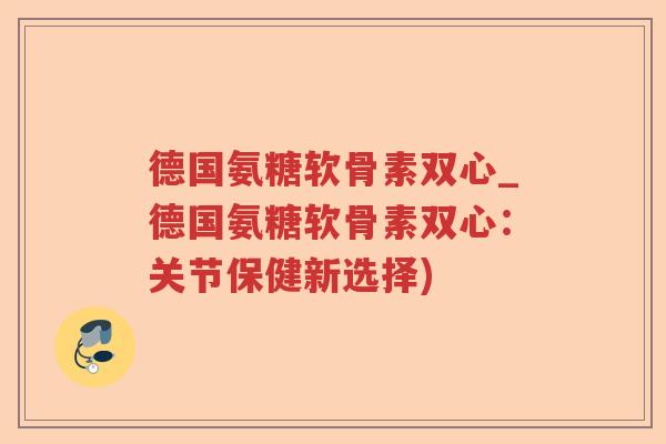 德国氨糖软骨素双心_德国氨糖软骨素双心:关节保健新选择) 德国氨糖软骨素双心_德国氨糖软骨素双心:关节保健新选择)