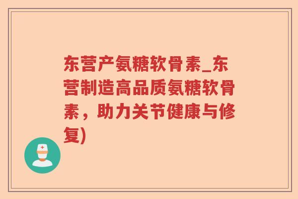 东营产氨糖软骨素_东营制造高品质氨糖软骨素,助力关节健康与修复) 东营产氨糖软骨素_东营制造高品质氨糖软骨素,助力关节健康与修复)