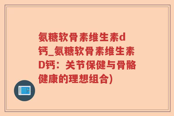 氨糖软骨素维生素d 钙_氨糖软骨素维生素D钙:关节保健与骨骼健康的理想组合) 氨糖软骨素维生素d 钙_氨糖软骨素维生素D钙:关节保健与骨骼健康的理想组合)