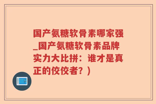 国产氨糖软骨素哪家强_国产氨糖软骨素品牌实力大比拼:谁才是真正的佼佼者?) 国产氨糖软骨素哪家强_国产氨糖软骨素品牌实力大比拼:谁才是真正的佼佼者?)