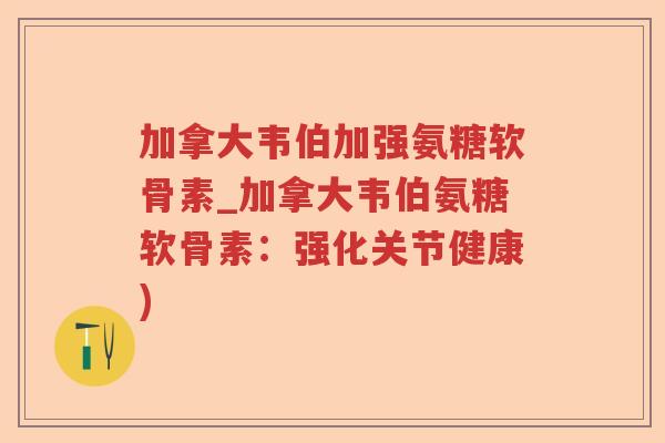 加拿大韦伯加强氨糖软骨素_加拿大韦伯氨糖软骨素:强化关节健康) 加拿大韦伯加强氨糖软骨素_加拿大韦伯氨糖软骨素:强化关节健康)