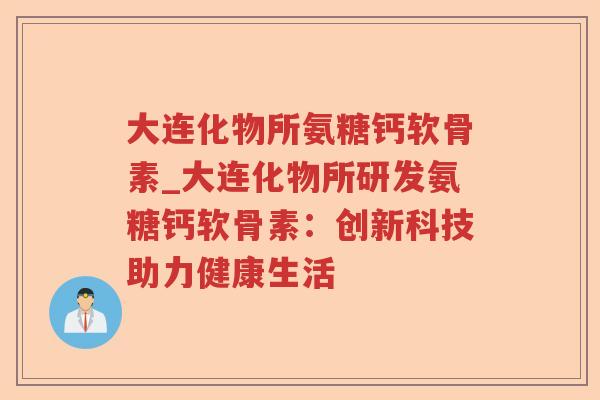 大连化物所氨糖钙软骨素_大连化物所研发氨糖钙软骨素:创新科技助力健康生活 大连化物所氨糖钙软骨素_大连化物所研发氨糖钙软骨素:创新科技助力健康生活