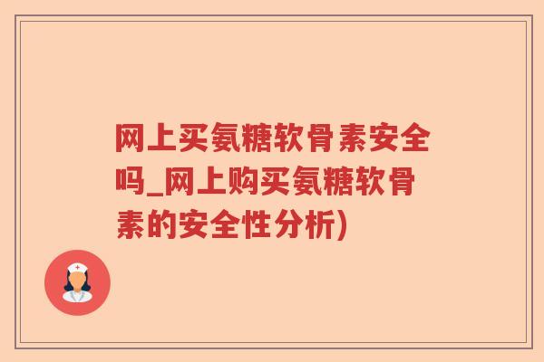 网上买氨糖软骨素安全吗_网上购买氨糖软骨素的安全性分析)