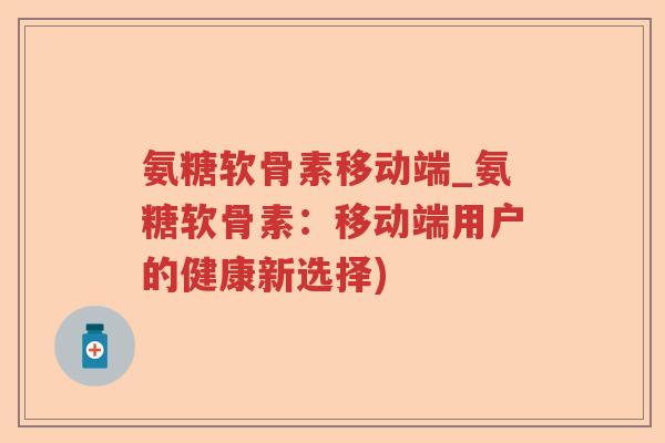 氨糖软骨素移动端_氨糖软骨素:移动端用户的健康新选择) 氨糖软骨素移动端_氨糖软骨素:移动端用户的健康新选择)