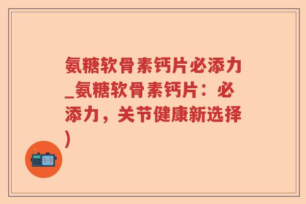 氨糖软骨素钙片必添力_氨糖软骨素钙片:必添力,关节健康新选择) 氨糖软骨素钙片必添力_氨糖软骨素钙片:必添力,关节健康新选择)